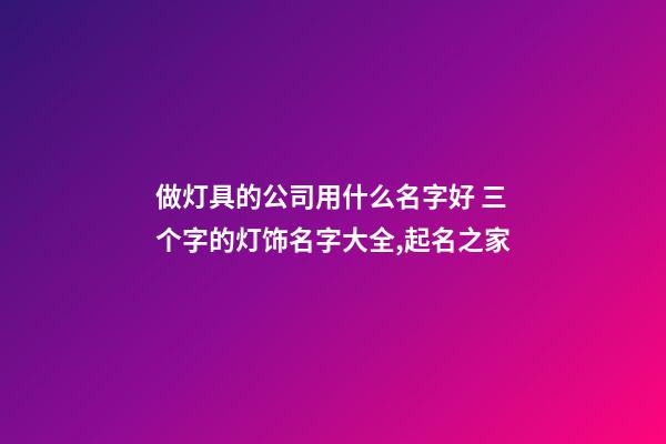 做灯具的公司用什么名字好 三个字的灯饰名字大全,起名之家-第1张-公司起名-玄机派